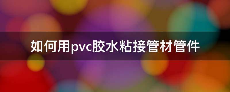 如何用pvc胶水粘接管材管件