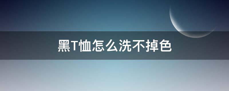 黑T恤怎么洗不掉色