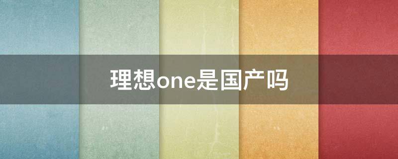 理想one是国产吗