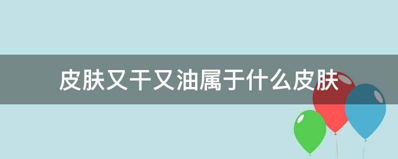 皮肤又干又油属于什么皮肤