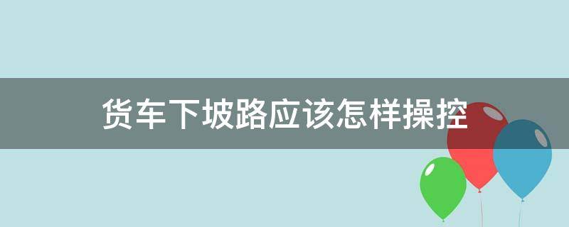 货车下坡路应该怎样操控