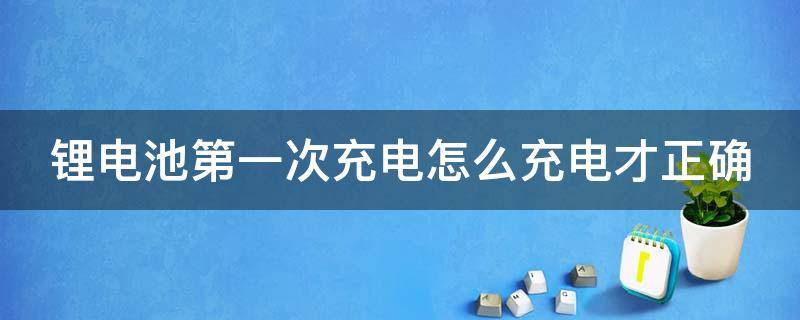 锂电池第一次充电怎么充电才正确