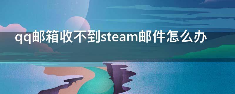 qq邮箱收不到steam邮件怎么办