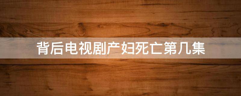 背后电视剧产妇死亡第几集