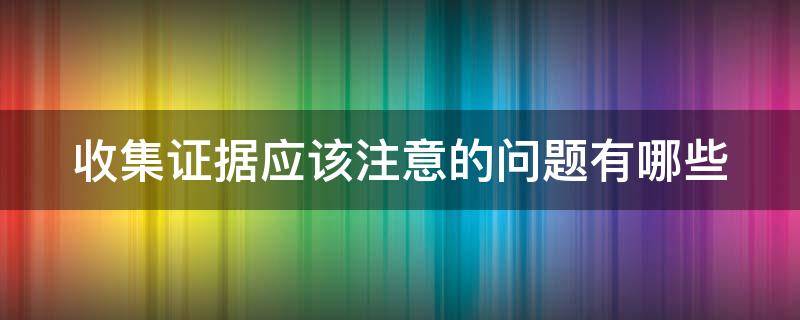 收集证据应该注意的问题有哪些