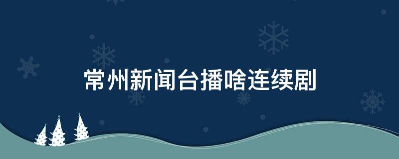 常州新闻台播啥连续剧