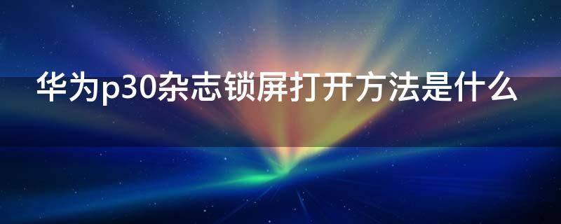 华为p30杂志锁屏打开方法是什么