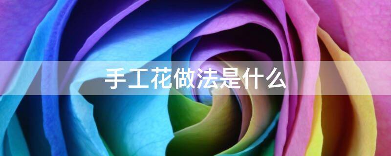 手工花做法是什么-墨子百科 手工花做法是什么