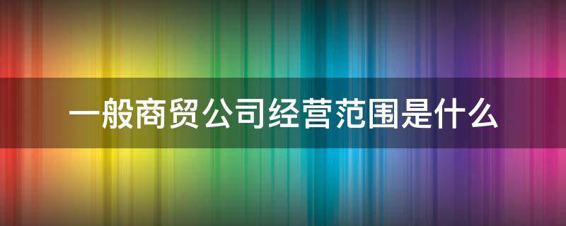 一般商贸公司经营范围是什么