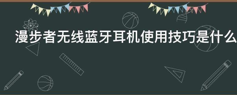 漫步者无线蓝牙耳机使用技巧是什么