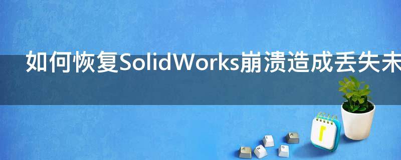 如何恢复SolidWorks崩溃造成丢失未保存文件