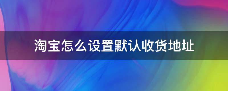 淘宝怎么设置默认收货地址