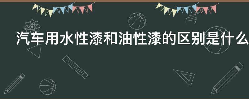 汽车用水性漆和油性漆的区别是什么