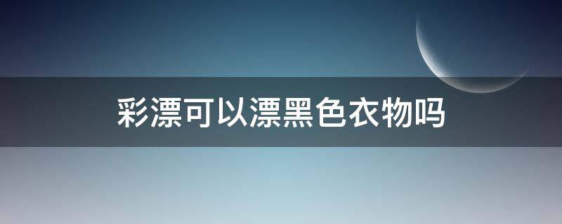 彩漂可以漂黑色衣物吗