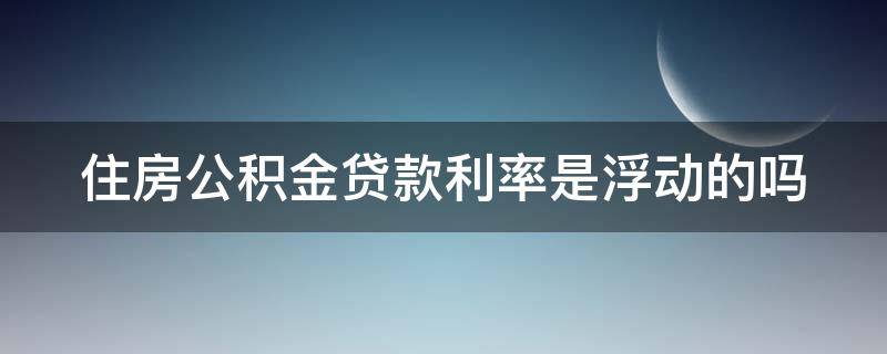 住房公积金贷款利率是浮动的吗