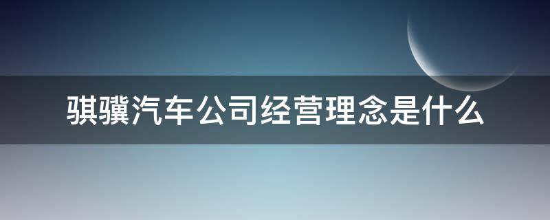 骐骥汽车公司经营理念是什么