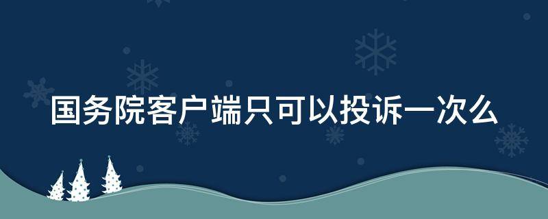 国务院客户端只可以投诉一次么