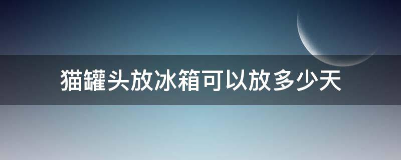 猫罐头放冰箱可以放多少天