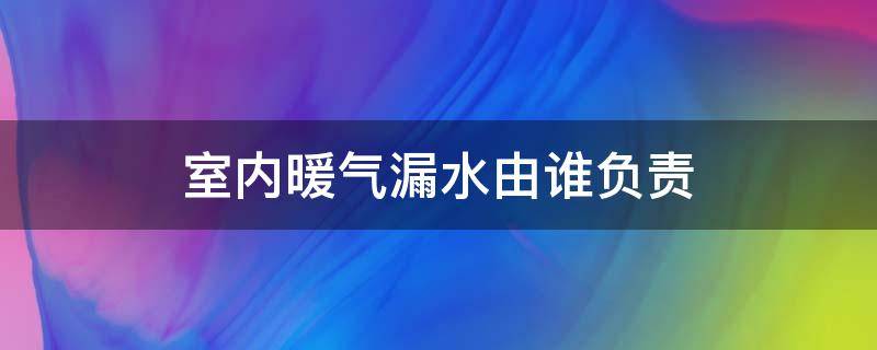 室内暖气漏水由谁负责