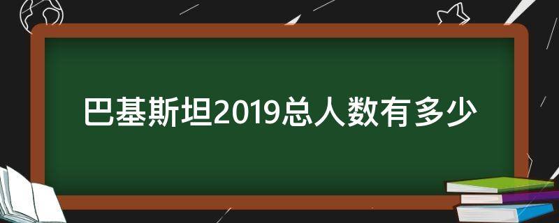 巴基斯坦2019总人数有多少