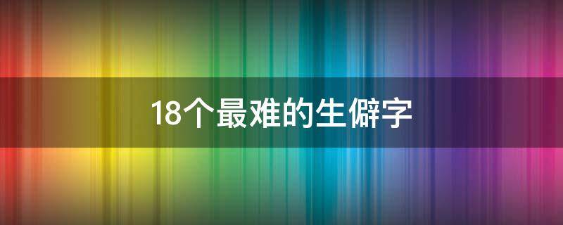 18个最难的生僻字