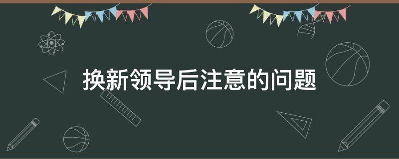 换新领导后注意的问题