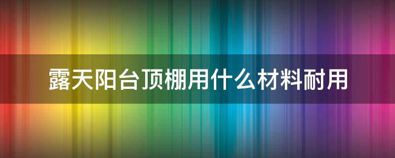 露天阳台顶棚用什么材料耐用