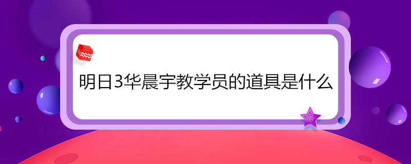 明日3华晨宇教学员的道具是什么