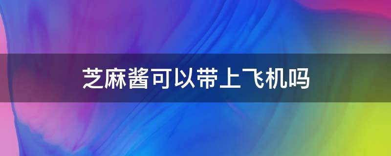 芝麻酱可以带上飞机吗