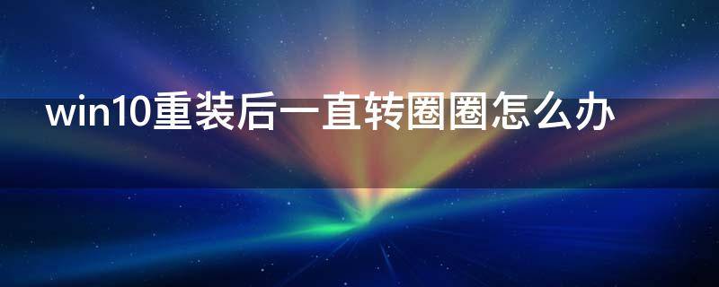 win10重装后一直转圈圈怎么办