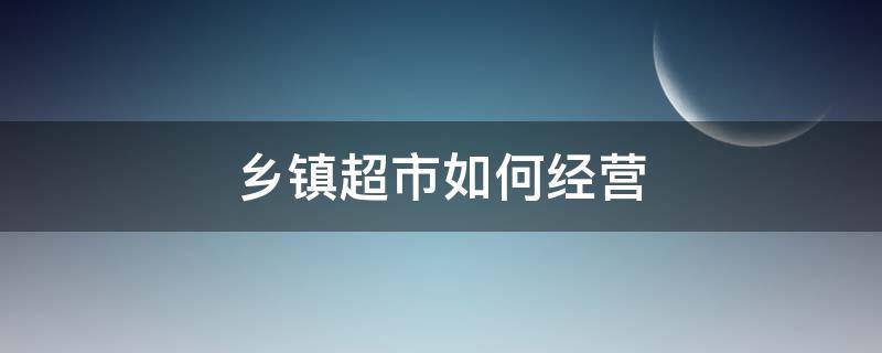 乡镇超市如何经营