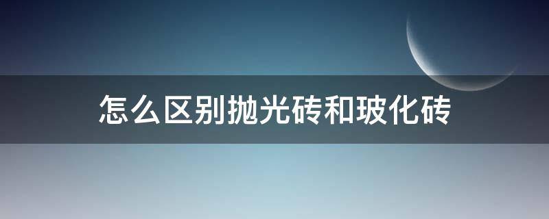 怎么区别抛光砖和玻化砖