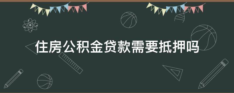 住房公积金贷款需要抵押吗