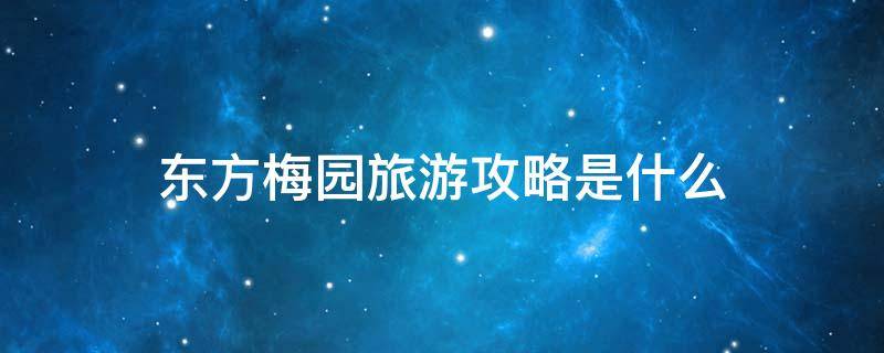 东方梅园旅游攻略是什么-墨子百科 东方梅园旅游攻略是什么