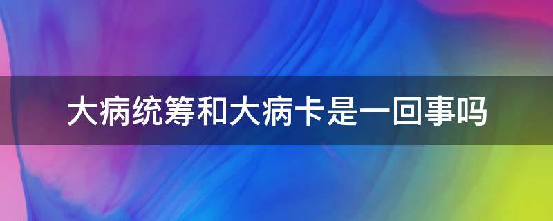 大病统筹和大病卡是一回事吗