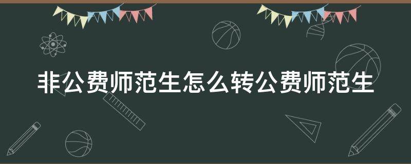 非公费师范生怎么转公费师范生