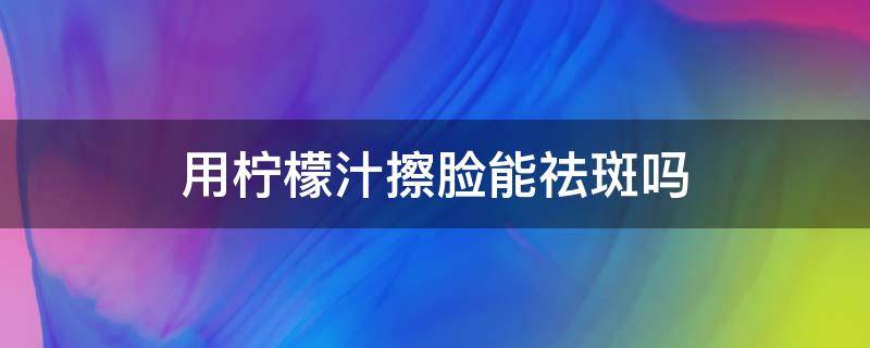 用柠檬汁擦脸能祛斑吗