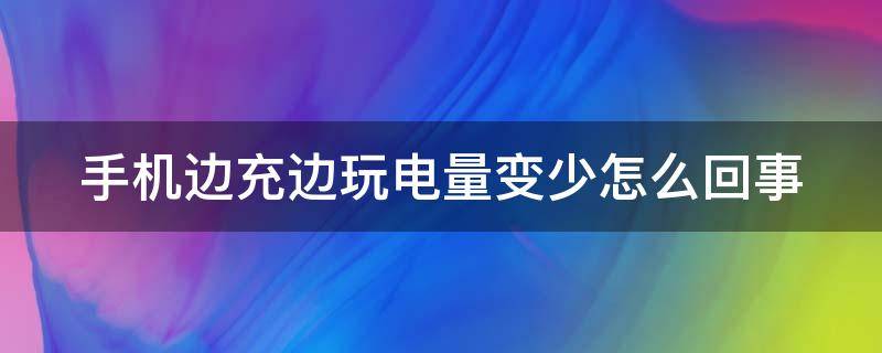 手机边充边玩电量变少怎么回事