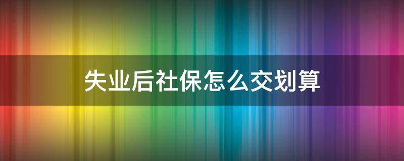 失业后社保怎么交划算