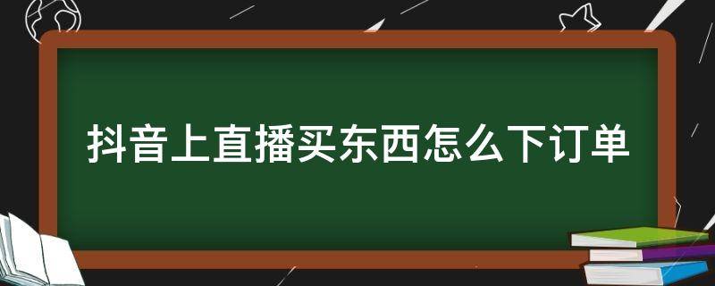 抖音上直播买东西怎么下订单