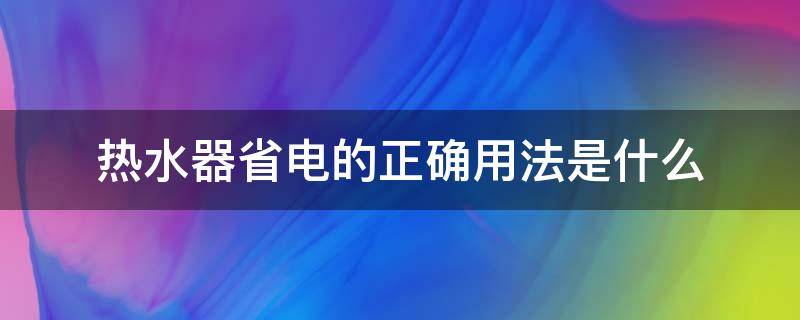 热水器省电的正确用法是什么