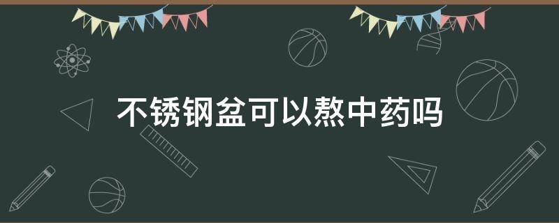 不锈钢盆可以熬中药吗