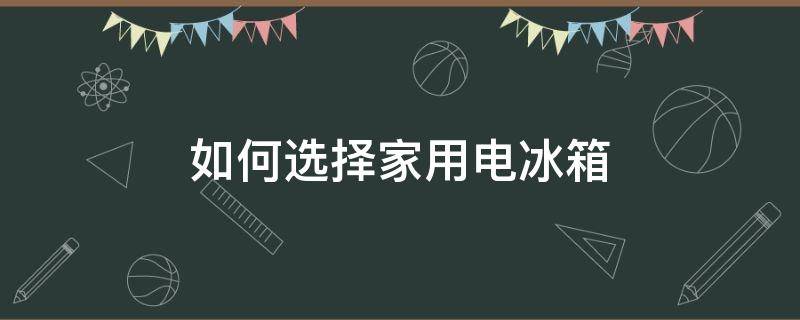 如何选择家用电冰箱