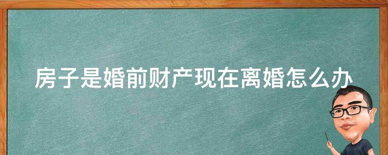 房子是婚前财产现在离婚怎么办