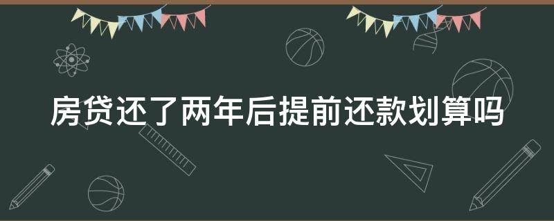 房贷还了两年后提前还款划算吗