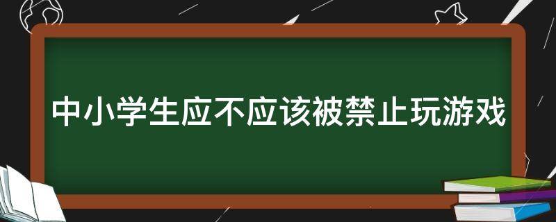 中小学生应不应该被禁止玩游戏