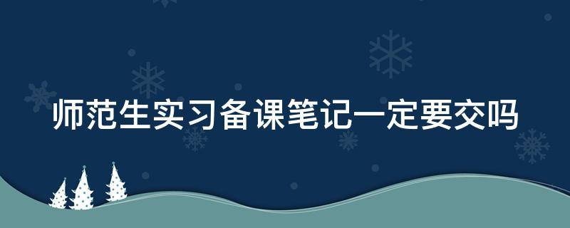 师范生实习备课笔记一定要交吗