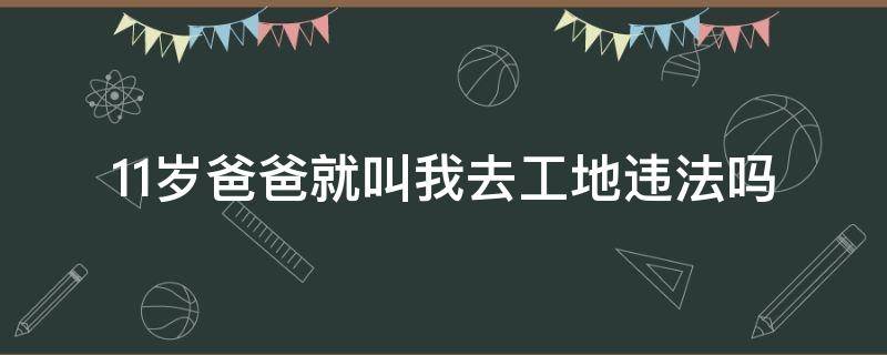 11岁爸爸就叫我去工地违法吗