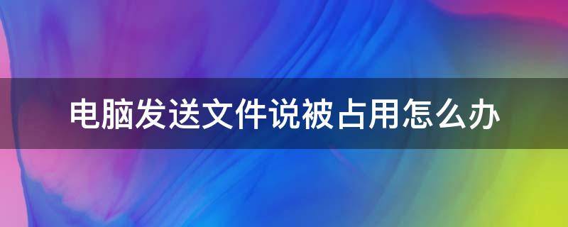 电脑发送文件说被占用怎么办