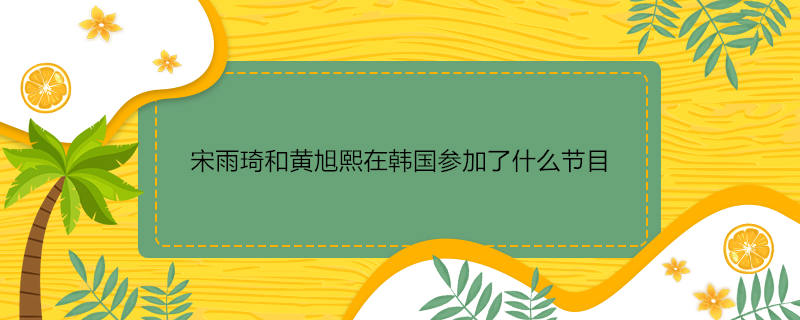 宋雨琦和黄旭熙在韩国参加了什么节目